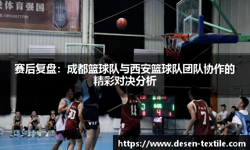 赛后复盘：成都篮球队与西安篮球队团队协作的精彩对决分析