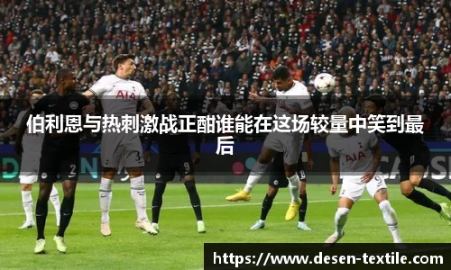 伯利恩与热刺激战正酣谁能在这场较量中笑到最后